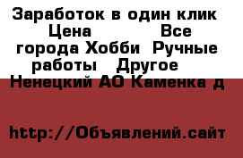 Заработок в один клик › Цена ­ 1 000 - Все города Хобби. Ручные работы » Другое   . Ненецкий АО,Каменка д.